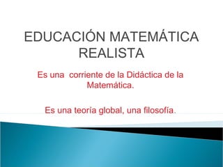 EDUCACIÓN MATEMÁTICA
REALISTA
Es una corriente de la Didáctica de la
Matemática.
Es una teoría global, una filosofía.
 