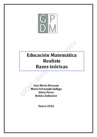 Educación Matemática
Realista
Bases teóricas
Ana María Bressan
María Fernanda Gallego
Silvia Pérez
Betina Zolkower
Enero 2016
 