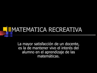 MATEMATICA RECREATIVA La mayor satisfacción de un docente, es la de mantener vivo el interés del alumno en el aprendizaje de las matemáticas. 