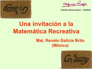 Cátedra Alfonso Reyes - CIDHEM




 Una invitación a la
Matemática Recreativa
       Mat. Renato Galicia Brito
               (México)
 