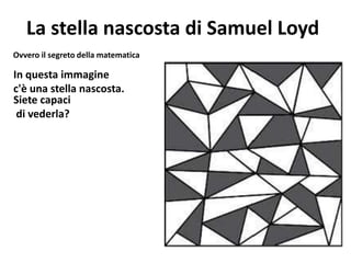 La stella nascosta di Samuel Loyd
In questa immagine
c'è una stella nascosta.
Siete capaci
di vederla?
Ovvero il segreto della matematica
 