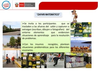“ZAFARI MATEMÁTICO”

Se invita a los participantes
que se
trasladen a las afueras del salón y capturen o
extraigan (escriban, dibujen o fotografíen) del
entorno elementos
que evidencien
situaciones de aprendizaje para la resolución
de problemas.
Con los insumos
recogidos, plantean
situaciones problemáticas para los diferentes
escenarios.

 