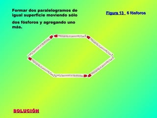 Formar dos paralelogramos de
igual superficie moviendo sólo
dos fósforos y agregando uno
más.

SOLUCIÓN

Figura 13 6 fósforos

 
