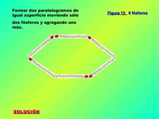 SOLUCIÓN Figura 13  6 fósforos Formar dos paralelogramos de igual superficie moviendo sólo dos fósforos y agregando uno más. 