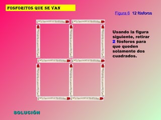 FOSFORITOS QUE SE VAN SOLUCIÓN Usando la figura siguiente, retirar  2  fósforos para que queden solamente dos cuadrados. Figura 6   12 fósforos 