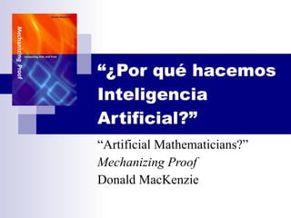 “ ¿Por qué hacemos Inteligencia Artificial?” “ Artificial Mathematicians?” Mechanizing Proof Donald MacKenzie 