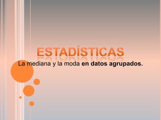 Estadísticas La mediana y la moda en datos agrupados. 