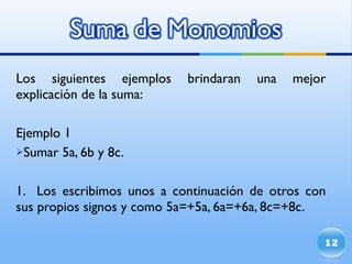 Los siguientes ejemplos brindaran una mejor explicación de la suma: Ejemplo 1 Sumar 5a, 6b y 8c. 1.  Los escribimos unos a continuación de otros con sus propios signos y como 5a=+5a, 6a=+6a, 8c=+8c. 