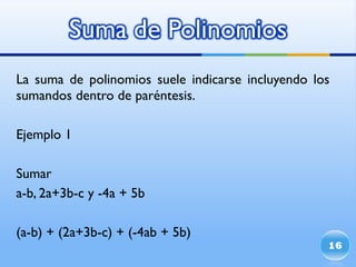 La suma de polinomios suele indicarse incluyendo los sumandos dentro de paréntesis. Ejemplo 1 Sumar  a-b, 2a+3b-c y -4a + 5b (a-b) + (2a+3b-c) + (-4ab + 5b) 