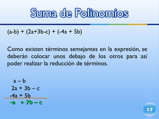 (a-b) + (2a+3b-c) + (-4a + 5b) Como existen términos semejantes en la expresión, se deberán colocar unos debajo de los otros para así poder realizar la reducción de términos. a – b 2a + 3b – c -4a + 5b -a  + 7b – c  