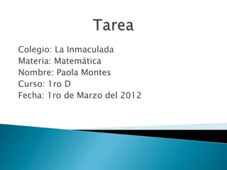 Colegio: La Inmaculada
Materia: Matemàtica
Nombre: Paola Montes
Curso: 1ro D
Fecha: 1ro de Marzo del 2012
 