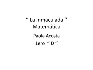 ‘’ La Inmaculada ‘’
    Matemática
   Paola Acosta
    1ero ‘’ D ‘’
 