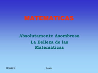 MATEMATICAS

             Absolutamente Asombroso
                 La Belleza de las
                   Matemáticas



01/08/2012             Amado
 