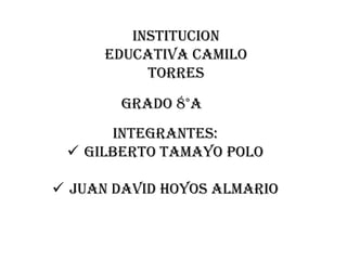 INSTITUCION
      EDUCATIVA camilo
           torres
       GRADO 8°A
      Integrantes:
  Gilberto Tamayo Polo

 Juan David hoyos almario
 