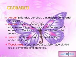    Actuar: Entender, penetrar, o asimilarse de verdad;
    enterarse
   efectuar. . Poner por obra, ejecutar
    algo, especialmente una acción. Se efectuó la
    entrevista. Efectuaron un reconocimiento del
    terreno.
    pizzas: hamburguesas y otros platos típicos
    norteamericanos.
   Porciones: Varias pruebas sugieren que el ARN
    fue el primer material genético.

                                              MATEMATICAS
 
