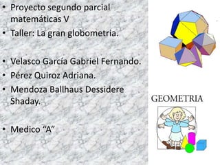 • Proyecto segundo parcial
  matemáticas V
• Taller: La gran globometria.

• Velasco García Gabriel Fernando.
• Pérez Quiroz Adriana.
• Mendoza Ballhaus Dessidere
  Shaday.

• Medico “A”
 