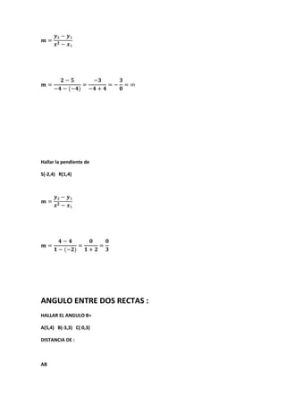 Hallar la pendiente de
S(-2,4) R(1,4)
ANGULO ENTRE DOS RECTAS :
HALLAR EL ANGULO B=
A(5,4) B(-3,3) C( 0,3)
DISTANCIA DE :
AB
 