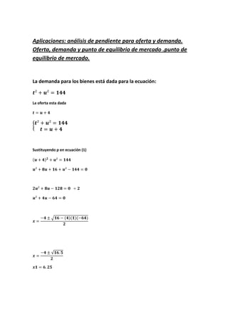 Aplicaciones: análisis de pendiente para oferta y demanda.
Oferta, demanda y punto de equilibrio de mercado .punto de
equilibrio de mercado.
La demanda para los bienes está dada para la ecuación:
La oferta esta dada
Sustituyendo p en ecuación (1)
 