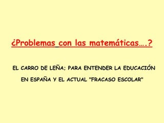 ¿Problemas con las matemáticas….?
EL CARRO DE LEÑA; PARA ENTENDER LA EDUCACIÓN
EN ESPAÑA Y EL ACTUAL "FRACASO ESCOLAR"
 
