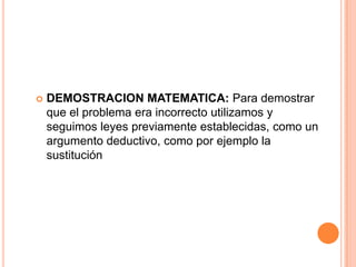  DEMOSTRACION MATEMATICA: Para demostrar
que el problema era incorrecto utilizamos y
seguimos leyes previamente establecidas, como un
argumento deductivo, como por ejemplo la
sustitución
 