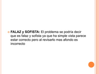  FALAZ y SOFISTA: El problema se podría decir
que es falaz y sofista ya que ha simple vista parece
estar correcto pero al revisarlo mas afondo es
incorrecto
 