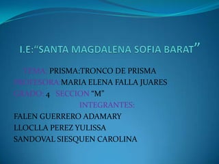 TEMA: PRISMA:TRONCO DE PRISMA
PROFESORA:MARIA ELENA FALLA JUARES
GRADO: 4 SECCION “M”
INTEGRANTES:
FALEN GUERRERO ADAMARY
LLOCLLA PEREZ YULISSA
SANDOVAL SIESQUEN CAROLINA

 