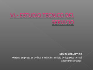 Diseño del Servicio
Nuestra empresa se dedica a brindar servicio de logística lo cual
abarca tres etapas

 