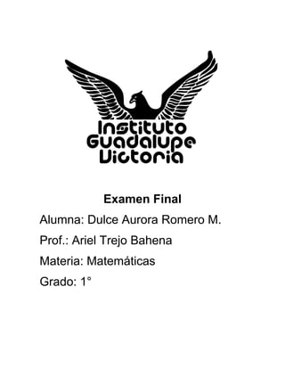 Examen Final
Alumna: Dulce Aurora Romero M.
Prof.: Ariel Trejo Bahena
Materia: Matemáticas
Grado: 1°
 