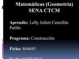 Matemáticas (Geometría)
SENA CTCM
Aprendiz: Lelly Juliett Castellón
Patiño
Programa: Construcción
Ficha: 864685
 