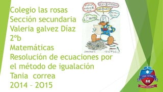 Colegio las rosas
Sección secundaria
Valeria galvez Díaz
2ºb
Matemáticas
Resolución de ecuaciones por
el método de igualación
Tania correa
2O14 – 2O15
 