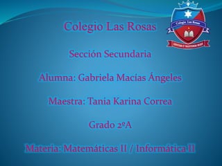 Colegio Las Rosas
Sección Secundaria
Alumna: Gabriela Macías Ángeles
Maestra: Tania Karina Correa
Grado 2ºA
Materia: Matemáticas II / Informática II
 