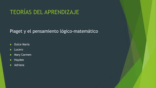 TEORÍAS DEL APRENDIZAJE
Piaget y el pensamiento lógico-matemático
 Dulce María
 Lucero
 Mary Carmen
 Haydee
 Adriana
 