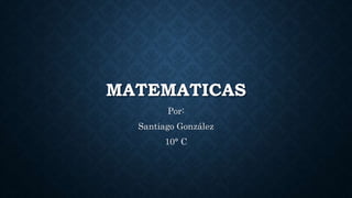 MATEMATICAS
Por:
Santiago González
10° C
 
