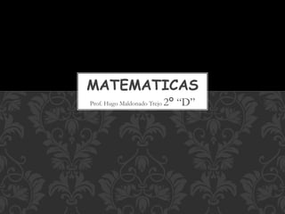 MATEMATICAS
Prof. Hugo Maldonado Trejo 2° “D”
 