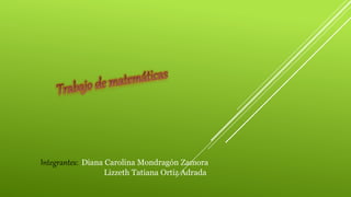 Integrantes: Diana Carolina Mondragón Zamora
Lizzeth Tatiana Ortiz Adrada
 
