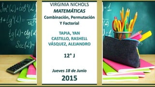 VIRGINIA NICHOLS
MATEMÁTICAS
Combinación, Permutación
Y Factorial
TAPIA, YAN
CASTILLO, RASHELL
VÁSQUEZ, ALEJANDRO
12° J
Jueves 18 de Junio
2015
 
