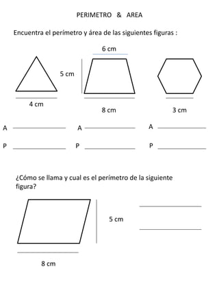 PERIMETRO & AREA
Encuentra el perímetro y área de las siguientes figuras :
A AA
P P P
¿Cómo se llama y cual es el perímetro de la siguiente
figura?
5 cm
8 cm
4 cm
5 cm
8 cm
6 cm
3 cm
 