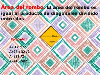 Área del rombo. El área del rombo es
igual al producto de diagonales dividido
entre dos.
Ejemplo:
A=D x d /2
A=26 x 32 /2
A=832 /2
A=416 cm2
26cm
32cm
 