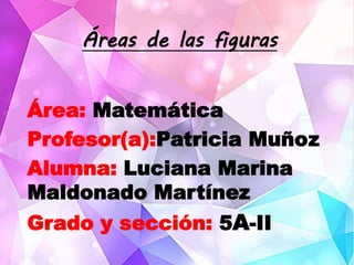 Áreas de las figuras
Área: Matemática
Profesor(a):Patricia Muñoz
Alumna: Luciana Marina
Maldonado Martínez
Grado y sección: 5A-II
 