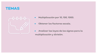 TEMAS
● Multiplicación por 10, 100, 1000.
● Obtener los factores escala.
● Analizar las leyes de los signos para la
multiplicación y división.
 