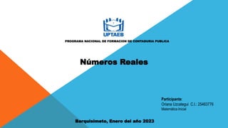 PROGRAMA NACIONAL DE FORMACION DE CONTADURIA PUBLICA
Barquisimeto, Enero del año 2023
Participante:
Oriana Uzcategui C.I.: 25463776
Matemática Inicial
Números Reales
 