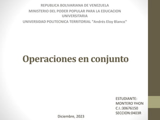 Operaciones en conjunto
REPUBLICA BOLIVARIANA DE VENEZUELA
MINISTERIO DEL PODER POPULAR PARA LA EDUCACION
UNIVERSITARIA
UNIVERSIDAD POLITECNICA TERRITORIAL ‟Andrés Eloy Blanco‟
ESTUDIANTE:
MONTERO YHON
C.I.:30676150
SECCION:0403R
Diciembre, 2023
 