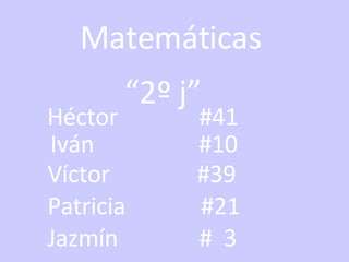Matemáticas “ 2º j” Héctor  #41 Iván  #10   Víctor  #39 Patricia  #21 Jazmín  #  3 
