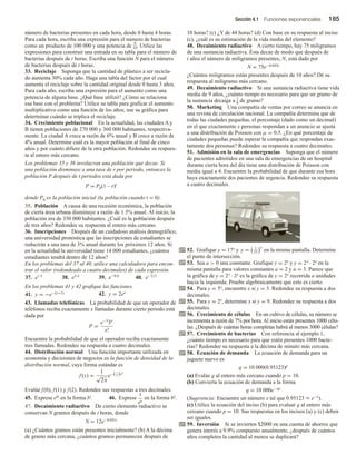 Sección 4.1 Funciones exponenciales 185
número de bacterias presentes en cada hora, desde 0 hasta 4 horas.
Para cada hora, escriba una expresión para el número de bacterias
como un producto de 100 000 y una potencia de 9
10. Utilice las
expresiones para construir una entrada en su tabla para el número de
bacterias después de t horas. Escriba una función N para el número
de bacterias después de t horas.
33. Reciclaje Suponga que la cantidad de plástico a ser recicla-
do aumenta 30% cada año. Haga una tabla del factor por el cual
aumenta el reciclaje sobre la cantidad original desde 0 hasta 3 años.
Para cada año, escriba una expresión para el aumento como una
potencia de alguna base. ¿Qué base utilizó? ¿Cómo se relaciona
esa base con el problema? Utilice su tabla para graficar el aumento
multiplicativo como una función de los años; use su gráfica para
determinar cuándo se triplica el reciclaje.
34. Crecimiento poblacional En la actualidad, las ciudades A y
B tienen poblaciones de 270 000 y 360 000 habitantes, respectiva-
mente. La ciudad A crece a razón de 6% anual y B crece a razón de
4% anual. Determine cuál es la mayor población al final de cinco
años y por cuánto difiere de la otra población. Redondee su respues-
ta al entero más cercano.
Los problemas 35 y 36 involucran una población que decae. Si
una población disminuye a una tasa de r por periodo, entonces la
población P después de t periodos está dada por
P = P0(1 – r)t
donde P0 es la población inicial (la población cuando t = 0).
35. Población A causa de una recesión económica, la población
de cierta área urbana disminuye a razón de 1.5% anual. Al inicio, la
población era de 350 000 habitantes. ¿Cuál es la población después
de tres años? Redondee su respuesta al entero más cercano.
36. Inscripciones Después de un cuidadoso análisis demográfico,
una universidad pronostica que las inscripciones de estudiantes se
reducirán a una tasa de 3% anual durante los próximos 12 años. Si
en la actualidad la universidad tiene 14 000 estudiantes, ¿cuántos
estudiantes tendrá dentro de 12 años?
En los problemas del 37 al 40, utilice una calculadora para encon-
trar el valor (redondeado a cuatro decimales) de cada expresión.
37. e1.5
38. e3.4
39. e−0.8
40. e−2/3
En los problemas 41 y 42 grafique las funciones.
41. y = −e−(x+1) 42. y = 2ex
43. Llamadas telefónicas La probabilidad de que un operador de
teléfonos reciba exactamente x llamadas durante cierto periodo está
dada por
P =
e−3
3x
x!
Encuentre la probabilidad de que el operador reciba exactamente
tres llamadas. Redondee su respuesta a cuatro decimales.
44. Distribución normal Una función importante utilizada en
economía y decisiones de negocios es la función de densidad de la
distribución normal, cuya forma estándar es
f (x) =
1
√
2π
e−(1
2 )x2
Evalúe f(0), f(1) y f(2). Redondee sus respuestas a tres decimales.
45. Exprese ekt en la forma bt. 46. Exprese
1
ex
en la forma bx.
47. Decaimiento radiactivo De cierto elemento radiactivo se
conservan N gramos después de t horas, donde
N = 12e−0.031t
(a) ¿Cuántos gramos están presentes inicialmente? (b) A la décima
de gramo más cercana, ¿cuántos gramos permanecen después de
10 horas? (c) ¿Y de 44 horas? (d) Con base en su respuesta al inciso
(c), ¿cuál es su estimación de la vida media del elemento?
48. Decaimiento radiactivo A cierto tiempo, hay 75 miligramos
de una sustancia radiactiva. Ésta decae de modo que después de
t años el número de miligramos presentes, N, está dado por
N = 75e−0.045t
¿Cuántos miligramos están presentes después de 10 años? Dé su
respuesta al miligramo más cercano.
49. Decaimiento radiactivo Si una sustancia radiactiva tiene vida
media de 9 años, ¿cuánto tiempo es necesario para que un gramo de
la sustancia decaiga a 1
8 de gramo?
50. Marketing Una compañía de ventas por correo se anuncia en
una revista de circulación nacional. La compañía determina que de
todas las ciudades pequeñas, el porcentaje (dado como un decimal)
en el que exactamente x personas respondan a un anuncio se ajusta
a una distribución de Poisson con µ = 0.5. ¿En qué porcentaje de
ciudades pequeñas puede esperar la compañía que respondan exac-
tamente dos personas? Redondee su respuesta a cuatro decimales.
51. Admisión en la sala de emergencias Suponga que el número
de pacientes admitidos en una sala de emergencias de un hospital
durante cierta hora del día tiene una distribución de Poisson con
media igual a 4. Encuentre la probabilidad de que durante esa hora
haya exactamente dos pacientes de urgencia. Redondee su respuesta
a cuatro decimales.
52. Grafique y = 17x y y = 1
17
x
en la misma pantalla. Determine
el punto de intersección.
53. Sea a  0 una constante. Grafique y = 2x y y = 2ª ∙ 2x en la
misma pantalla para valores constantes a = 2 y a = 3. Parece que
la gráfica de y = 2ª ∙ 2x es la gráfica de y = 2x recorrida a unidades
hacia la izquierda. Pruebe algebraicamente que esto es cierto.
54. Para y = 5x, encuentre x si y = 3. Redondee su respuesta a dos
decimales.
55. Para y = 2x, determine x si y = 9. Redondee su respuesta a dos
decimales.
56. Crecimiento de células En un cultivo de células, su número se
incrementa a razón de 7% por hora. Al inicio están presentes 1000 célu-
las. ¿Después de cuántas horas completas habrá al menos 3000 células?
57. Crecimiento de bacterias Con referencia al ejemplo 1,
¿cuánto tiempo es necesario para que estén presentes 1000 bacte-
rias? Redondee su respuesta a la décima de minuto más cercana.
58. Ecuación de demanda La ecuación de demanda para un
juguete nuevo es
q = 10 000(0.95123)p
(a) Evalúe q al entero más cercano cuando p = 10.
(b) Convierta la ecuación de demanda a la forma
q = 10 000e−xp
(Sugerencia: Encuentre un número x tal que 0.95123 ≈ e−x).
(c) Utilice la ecuación del inciso (b) para evaluar q al entero más
cercano cuando p = 10. Sus respuestas en los incisos (a) y (c) deben
ser iguales.
59. Inversión Si se invierten $2000 en una cuenta de ahorros que
genera interés a 9.9% compuesto anualmente, ¿después de cuántos
años completos la cantidad al menos se duplicará?
 