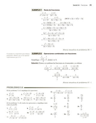 Sección 0.6 Fracciones 25
EJEMPLO 7 Resta de fracciones
x − 2
x2 + 6x + 9
−
x + 2
2(x2 − 9)
=
x − 2
(x + 3)2
−
x + 2
2(x + 3)(x − 3)
[MCD = 2(x + 3)2
(x − 3)]
=
(x − 2)(2)(x − 3)
(x + 3)2(2)(x − 3)
−
(x + 2)(x + 3)
2(x + 3)(x − 3)(x + 3)
=
(x − 2)(2)(x − 3) − (x + 2)(x + 3)
2(x + 3)2(x − 3)
=
2(x2
− 5x + 6) − (x2
+ 5x + 6)
2(x + 3)2(x − 3)
=
2x2
− 10x + 12 − x2
− 5x − 6
2(x + 3)2(x − 3)
=
x2
− 15x + 6
2(x + 3)2(x − 3)
Ahora resuelva el problema 39 v
EJEMPLO 8 Operaciones combinadas con fracciones
Simplifique
1
+ h
−
1
x
h
, donde h = 0.
Solución: Primero se combinan las fracciones en el numerador y se obtiene
1
x + h
−
1
x
h
=
x
x(x + h)
−
x + h
x(x + h)
h
=
x − (x + h)
x(x + h)
h
=
−h
x(x + h)
h
1
=
−h
x(x + h)h
= −
1
x(x + h)
Ahora resuelva el problema 47 v
12.
x2
+ 2x
3x2 − 18x + 24
÷
x2
− x − 6
x2 − 4x + 4
13.
X 2
8
X
4
14.
3x2
7x
x
14
15.
15u
v3
3u
v4
16.
c + d
c
c − d
2c
17.
4x
3
2x
18.
4x
3
2x
19.
−9x3
x
3
20.
21t5
t2
−7
21.
x − 3
x2
− 7x + 12
x − 4
El ejemplo 8 es importante para trabajos
posteriores. Observe que se ha supuesto
explícitamente que h ≠ 0.
PROBLEMAS 0.6
En los problemas 1 a 6, simplifique las expresiones.
1.
a2
− 9
a2 − 3a
2.
x2
− 3x − 10
x2 − 4
3.
x2
− 9x + 20
x2 + x − 20
4.
3x2
− 27x + 24
2x3 − 16x2 + 14x
5.
15x2
+ x − 2
3x2 + 20x − 7
6.
12x2
− 19x + 4
6x2 − 17x + 12
En los problemas 7 a 48, realice las operaciones y simplifique tanto
como sea posible.
7.
y2
y − 3
·
−1
y + 2
8.
t2
− 9
t2 + 3t
·
t2
t2 − 6t + 9
9.
ax − b
x − c
·
c − x
ax + b
10.
a2
− b2
a − b
·
a2
− 2ab + b2
2a + 2b
11.
2x − 2
x2 − 2x − 8
÷
x2
− 1
x2 + 5x + 4
 