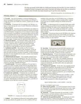 48 Capítulo 1 Aplicaciones y más álgebra
de rentas que puede recibir dadas las condiciones presentes del mercado. En cierto sentido, la
compañía formuló la pregunta equivocada. Gran parte del trabajo de este libro se centrará en
estudiar cómo formular una mejor pregunta que la que hizo esta compañía.
Ahora resuelva el problema 29 v
PROBLEMAS 1.1
1. Cercado Una cerca de alambre se colocará alrededor de un
terreno rectangular de modo que el área cercada sea de 800 pies2 y
el largo del terreno sea el doble de su ancho. ¿Cuántos pies de malla
se utilizarán?
2. Geometría El perímetro de un rectángulo es de 300 pies y su
largo es 3 pies más que dos veces el ancho. Determine las dimensio-
nes del rectángulo.
3. Oruga lagarta Uno de los insectos defoliadores más dañinos es
la oruga lagarta, la cual se alimenta de plantas de sombra, de bosque
y de árboles frutales. Una persona vive en un área en la que la oruga
se ha convertido en un problema. Esta persona desea rociar los árbo-
les de su propiedad antes de que ocurra mayor defoliación. Necesita
145 onzas de una solución compuesta por 4 partes de insecticida
A y 5 partes de insecticida B. Después de preparada la solución, se
mezcla con agua. ¿Cuántas onzas de cada insecticida deben usarse?
4. Mezcla de concreto Un constructor fabrica cierto tipo de
concreto al mezclar 1 parte de cemento portland (hecho de cal
y arcilla), 3 partes de arena y 5 partes de piedra pulverizada
(en volumen). Si se necesitan 765 pies3 de concreto, ¿cuántos
pies cúbicos de cada ingrediente necesita el constructor?
5. Acabado de muebles De acuerdo con The Consumer’s
Handbook [Paul Fargis, ed. (Nueva York: Hawthorn, 1974)], un
buen aceite para el acabado de muebles de madera contiene dos
partes de aceite de linaza y una parte de aguarrás. Si debe prepararse
una pinta (16 onzas líquidas) de este aceite, ¿cuántas onzas líquidas
de aguarrás se necesitan?
6. Administración de bosques Una compañía maderera posee
un bosque que tiene forma rectangular de 1 por 2 mi. Si la com-
pañía corta una franja uniforme de árboles a lo largo de los bordes
exteriores de este bosque, ¿cuál debe ser el ancho de la franja para
conservar 3
4 de millas cuadradas de bosque?
7. Vereda de jardín Un terreno cuadrado de 10 m por lado va
a tener en el centro un jardín circular de 60 m2 para plantar flores.
Se decide poner una vereda de manera que los dueños del terreno
puedan caminar alrededor del jardín de flores. ¿Cuál es el “ancho”
mínimo de la superficie de la vereda? En otras palabras, ¿cuál es la
menor distancia desde el jardín de flores hasta la orilla del terreno?
8. Conducto de ventilación El diámetro de un conducto de
ventilación es de 140 mm. Este conducto está unido a un conducto
cuadrado como se muestra en la figura 1.3. Para asegurar un flujo
suave de aire, las áreas de las secciones circular y cuadrada deben
ser iguales. Redondeando al milímetro más cercano, ¿cuál debe ser
la longitud x de un lado de la sección cuadrada?
tonelada. Si los costos fijos son de $120 000 al mes y el alimento
se vende en $134 la tonelada, ¿cuántas toneladas deben venderse
al mes para que la compañía obtenga una utilidad mensual de
$560 000?
10. Ventas La administración de la compañía Smith quiere saber
cuántas unidades de su producto necesita vender para obtener una
utilidad de $150 000. Se cuenta con los siguientes datos: precio
unitario de venta, $50; costo variable por unidad, $25; costo fijo
total, $500 000. A partir de estos datos determine las unidades que
deben venderse.
11. Inversión Una persona desea invertir $20 000 en dos empresas
de modo que el ingreso total por año sea de $1440. Una empresa
paga 6% anual; la otra tiene mayor riesgo y paga 71
2
% anual. ¿Cuán-
to debe invertirse en cada empresa?
12. Inversión Cierta persona invirtió $120 000, una parte a una
tasa de interés de 4% anual y el resto al 5% anual. El interés total
al cabo de un año fue equivalente a una tasa de 41
2
% anual sobre
el total inicial de $120 000. ¿Cuánto se invirtió a cada tasa?
13. Fijación de precios El costo de un producto al menudeo es de
$3.40. Si el minorista desea obtener una ganancia del 20% sobre el
precio de venta, ¿a qué precio debe vender el producto?
14. Retiro de bonos En tres años, una compañía requerirá de
$1 125 800 con el fin de retirar algunos bonos. Si ahora invierte
$1 000 000 para este propósito, ¿cuál debe ser la tasa de interés,
compuesta anualmente, que debe recibir sobre este capital para
poder retirar los bonos?
15. Programa de expansión En dos años, una compañía iniciará
un programa de expansión. Ha decidido invertir $3 000 000 ahora
de modo que en dos años el valor total de la inversión sea de
$3 245 000, la cantidad requerida para la expansión. ¿Cuál es la
tasa de interés anual, compuesta anualmente, que la compañía debe
recibir para alcanzar su objetivo?
16. Negocios Una compañía determina que si produce y vende
q unidades de un producto, el ingreso total por las ventas será
de 100
√
q. Si el costo variable por unidad es de $2 y el costo
fijo de $1200, encuentre los valores de q para los que
ingreso total por ventas = costo variable + costo fijo
(Es decir, la utilidad es igual a cero).
17. Sobreventa de asientos Un avión de pasajeros tiene 81 asien-
tos. En promedio, 90% de las personas que reservan un vuelo viajan
en él. ¿Cuántos asientos debe reservar la aerolínea para ocupar el
avión en su totalidad?
18. Encuestas Un grupo de personas fue encuestado y el 20%,
o 700, favoreció a un nuevo producto sobre la marca de mayor
venta. ¿Cuántas personas fueron encuestadas?
19. Salario de una guardia de prisión Se reportó que en cierta
prisión para mujeres, el salario de las guardias era 30% menor
($200 menos) por mes que el de los hombres que ejercen el mismo
9. Utilidad Una compañía de refinación de maíz produce gluten
de maíz para alimento de ganado con un costo variable de $82 por
FIGURA 1.3 Conducto de ventilación (problema 8).
140 mm
x
 