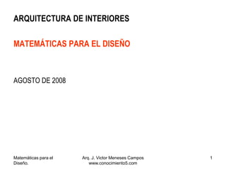 Matemáticas para el
Diseño.
Arq. J. Victor Meneses Campos
www.conocimiento5.com
1
ARQUITECTURA DE INTERIORES
MATEMÁTICAS PARA EL DISEÑO
AGOSTO DE 2008
 