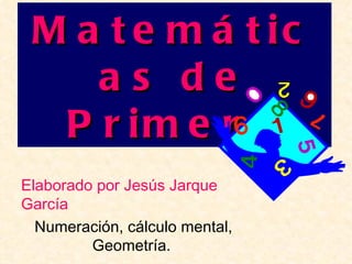 M a t e m á t ic
    as de
  P r im e r o
Elaborado por Jesús Jarque
García
  Numeración, cálculo mental,
         Geometría.
 