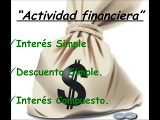 “Actividad financiera”

Interés Simple.

Descuento Simple.

Interés Compuesto.
 
