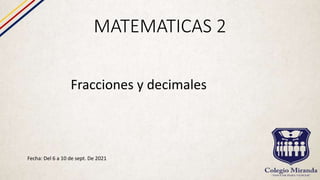 MATEMATICAS 2
Fecha: Del 6 a 10 de sept. De 2021
Fracciones y decimales
 